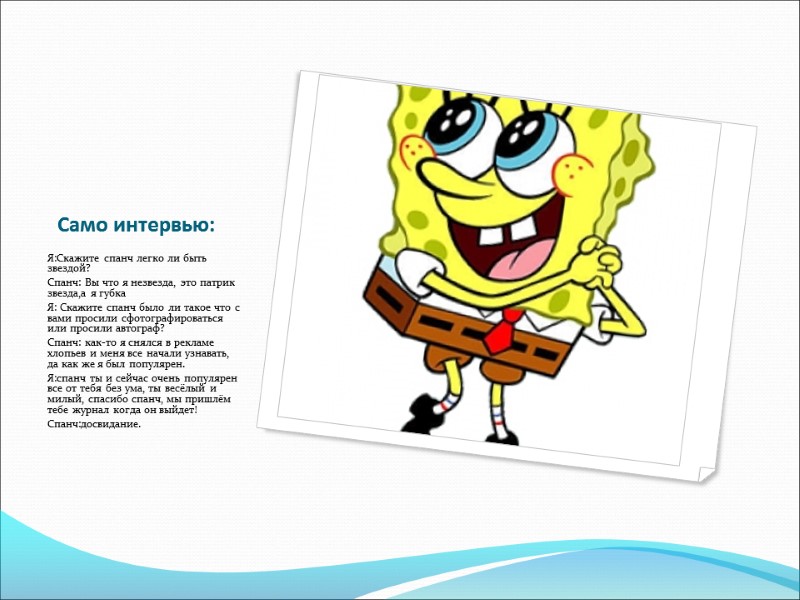 Само интервью: Я:Скажите спанч легко ли быть звездой? Спанч: Вы что я незвезда, это